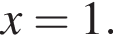  x = 1.