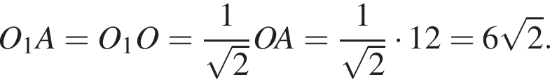 O_1A=O_1O= дробь: чис­ли­тель: 1, зна­ме­на­тель: ко­рень из: на­ча­ло ар­гу­мен­та: 2 конец ар­гу­мен­та конец дроби OA= дробь: чис­ли­тель: 1, зна­ме­на­тель: ко­рень из: на­ча­ло ар­гу­мен­та: 2 конец ар­гу­мен­та конец дроби умно­жить на 12=6 ко­рень из: на­ча­ло ар­гу­мен­та: 2 конец ар­гу­мен­та . 
