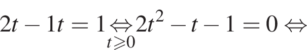 2t минус \fraq1t=1 \undersett\geqslant0\mathop рав­но­силь­но 2t в квад­ра­те минус t минус 1=0 рав­но­силь­но 