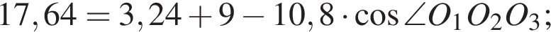 17,64 =3,24 плюс 9 минус 10,8 умно­жить на ко­си­нус \angleO_1O_2O_3;