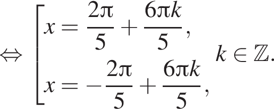  рав­но­силь­но со­во­куп­ность вы­ра­же­ний x = дробь: чис­ли­тель: 2 Пи , зна­ме­на­тель: 5 конец дроби плюс дробь: чис­ли­тель: 6 Пи k, зна­ме­на­тель: 5 конец дроби ,x = минус дробь: чис­ли­тель: 2 Пи , зна­ме­на­тель: 5 конец дроби плюс дробь: чис­ли­тель: 6 Пи k, зна­ме­на­тель: 5 конец дроби , конец со­во­куп­но­сти . k при­над­ле­жит Z . 