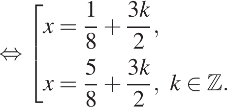  рав­но­силь­но со­во­куп­ность вы­ра­же­ний  новая стро­ка x= дробь: чис­ли­тель: 1, зна­ме­на­тель: 8 конец дроби плюс дробь: чис­ли­тель: 3 k, зна­ме­на­тель: 2 конец дроби , новая стро­ка x= дробь: чис­ли­тель: 5, зна­ме­на­тель: 8 конец дроби плюс дробь: чис­ли­тель: 3 k, зна­ме­на­тель: 2 конец дроби , k при­над­ле­жит Z . конец со­во­куп­но­сти . 