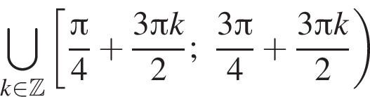 \bigcup\limits_k при­над­ле­жит Z левая квад­рат­ная скоб­ка дробь: чис­ли­тель: Пи , зна­ме­на­тель: 4 конец дроби плюс дробь: чис­ли­тель: 3 Пи k, зна­ме­на­тель: 2 конец дроби ; дробь: чис­ли­тель: 3 Пи , зна­ме­на­тель: 4 конец дроби плюс дробь: чис­ли­тель: 3 Пи k, зна­ме­на­тель: 2 конец дроби пра­вая круг­лая скоб­ка 