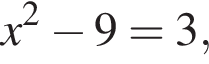 x в квад­ра­те минус 9=3,
