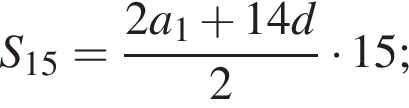 S_15= дробь: чис­ли­тель: 2a_1 плюс 14d, зна­ме­на­тель: 2 конец дроби умно­жить на 15; 