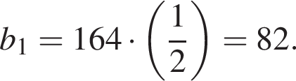 b_1=164 умно­жить на левая круг­лая скоб­ка дробь: чис­ли­тель: 1, зна­ме­на­тель: 2 конец дроби пра­вая круг­лая скоб­ка =82.