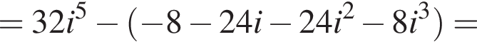 = 32i в сте­пе­ни 5 минус левая круг­лая скоб­ка минус 8 минус 24i минус 24i в квад­ра­те минус 8i в кубе пра­вая круг­лая скоб­ка =