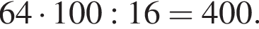 64 умно­жить на 100:16=400.