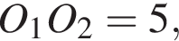 O_1O_2 = 5,