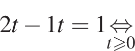 2t минус \fraq1t=1 \undersett\geqslant0\mathop рав­но­силь­но 