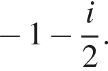 минус 1 минус дробь: числитель: i, знаменатель: 2 конец дроби .