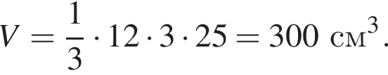  V = дробь: чис­ли­тель: 1, зна­ме­на­тель: 3 конец дроби умно­жить на 12 умно­жить на 3 умно­жить на 25 = 300 см в кубе .