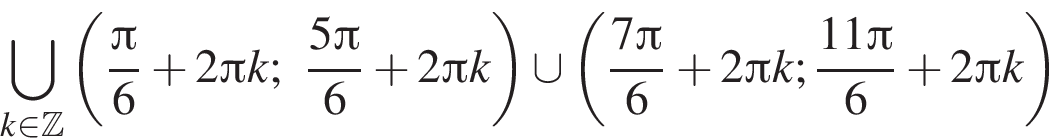 \bigcup\limits_k принадлежит Z левая круглая скобка дробь: числитель: Пи , знаменатель: 6 конец дроби плюс 2 Пи k; дробь: числитель: 5 Пи , знаменатель: 6 конец дроби плюс 2 Пи k правая круглая скобка \cup левая круглая скобка дробь: числитель: 7 Пи , знаменатель: 6 конец дроби плюс 2 Пи k; дробь: числитель: 11 Пи , знаменатель: 6 конец дроби плюс 2 Пи k правая круглая скобка