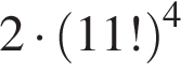 2 умножить на левая круглая скобка 11! правая круглая скобка в степени левая круглая скобка 4 правая круглая скобка