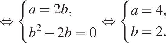  рав­но­силь­но си­сте­ма вы­ра­же­ний a=2b, b в квад­ра­те минус 2b = 0 конец си­сте­мы . рав­но­силь­но си­сте­ма вы­ра­же­ний a=4, b=2. конец си­сте­мы . 