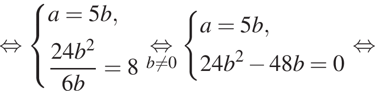  рав­но­силь­но си­сте­ма вы­ра­же­ний a=5b, дробь: чис­ли­тель: 24b в квад­ра­те , зна­ме­на­тель: 6b конец дроби = 8 конец си­сте­мы . \underset b не равно 0 \mathop рав­но­силь­но си­сте­ма вы­ра­же­ний a=5b, 24b в квад­ра­те минус 48b = 0 конец си­сте­мы . рав­но­силь­но 