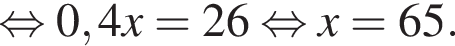  рав­но­силь­но 0,4x = 26 рав­но­силь­но x = 65.